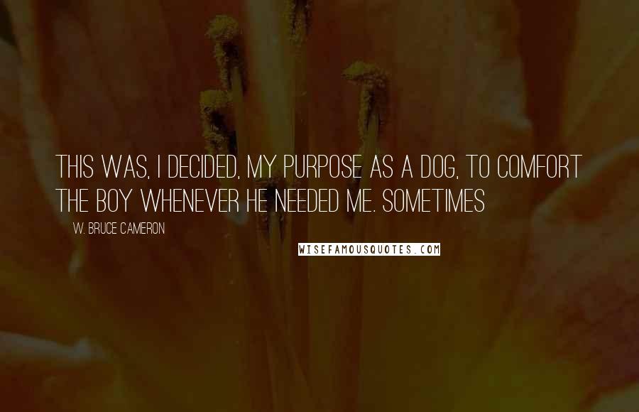 W. Bruce Cameron Quotes: This was, I decided, my purpose as a dog, to comfort the boy whenever he needed me. Sometimes