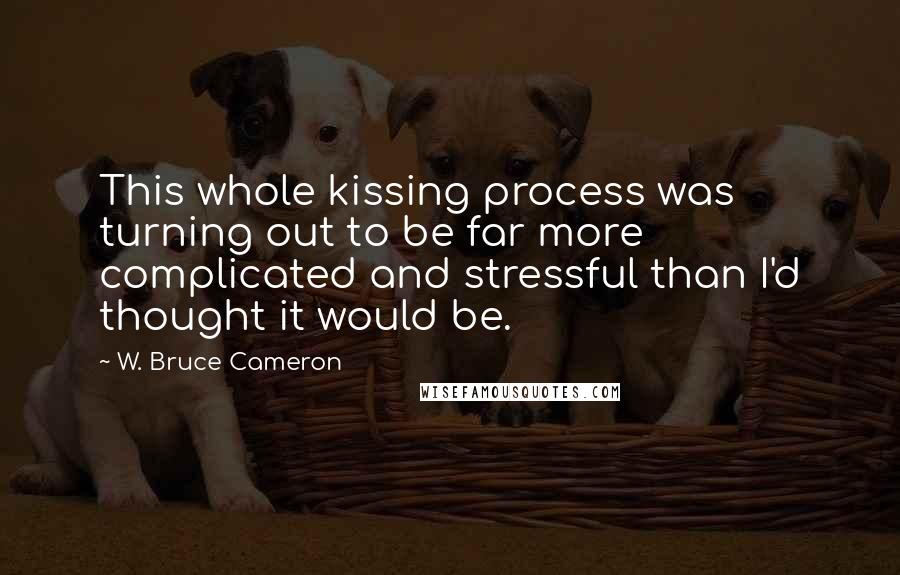 W. Bruce Cameron Quotes: This whole kissing process was turning out to be far more complicated and stressful than I'd thought it would be.