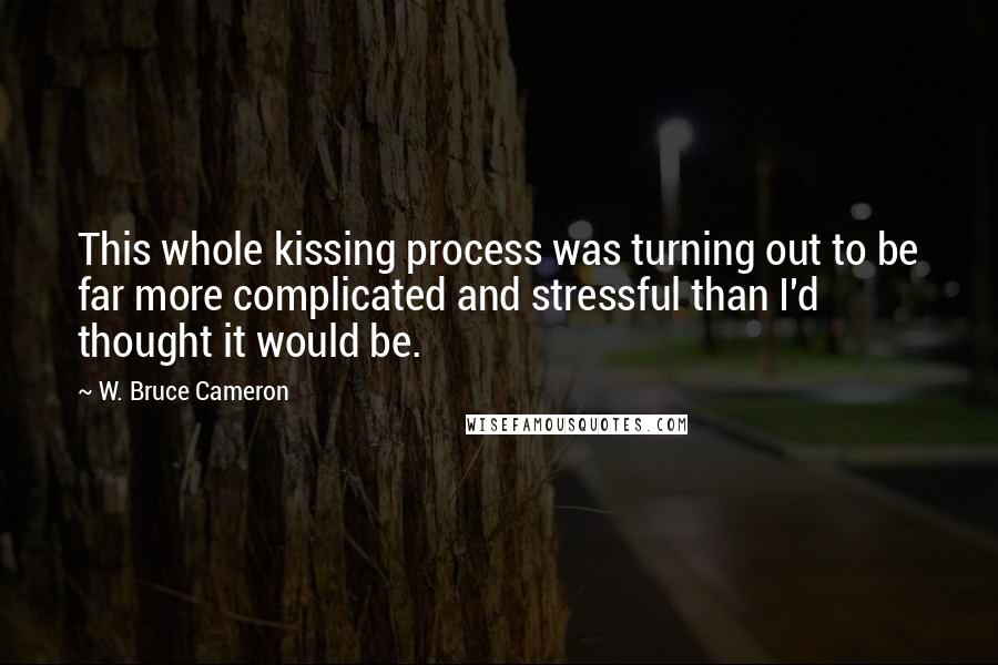 W. Bruce Cameron Quotes: This whole kissing process was turning out to be far more complicated and stressful than I'd thought it would be.