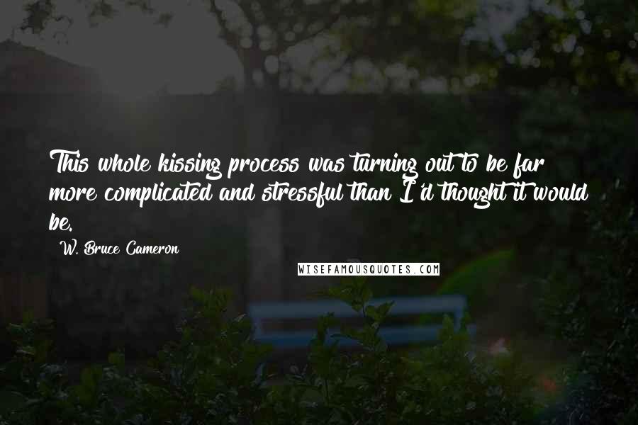 W. Bruce Cameron Quotes: This whole kissing process was turning out to be far more complicated and stressful than I'd thought it would be.