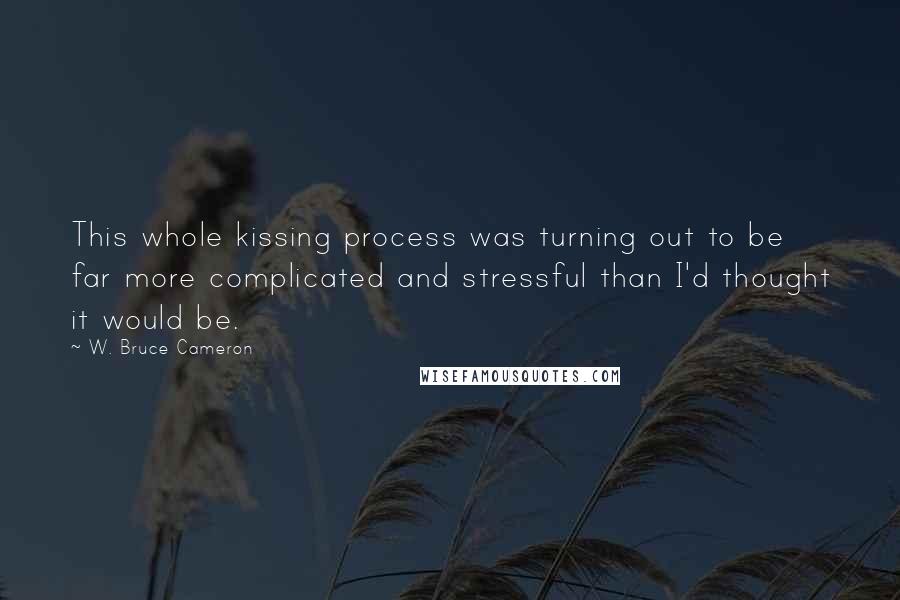 W. Bruce Cameron Quotes: This whole kissing process was turning out to be far more complicated and stressful than I'd thought it would be.