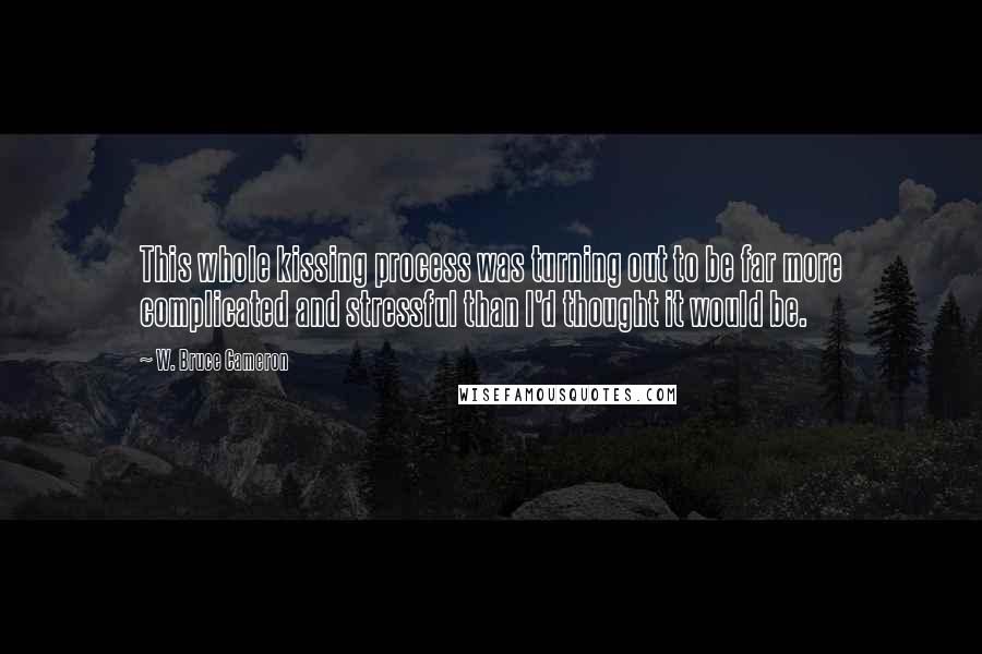 W. Bruce Cameron Quotes: This whole kissing process was turning out to be far more complicated and stressful than I'd thought it would be.