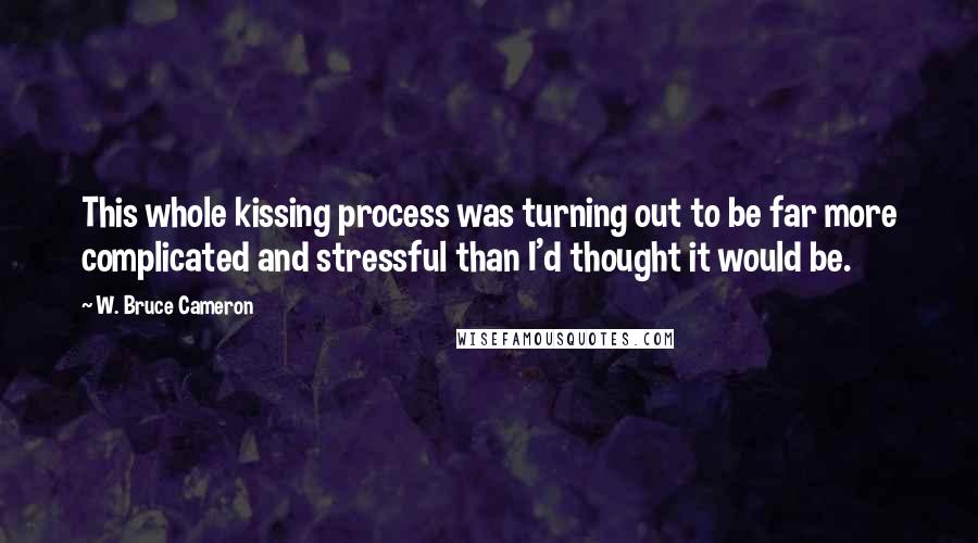 W. Bruce Cameron Quotes: This whole kissing process was turning out to be far more complicated and stressful than I'd thought it would be.