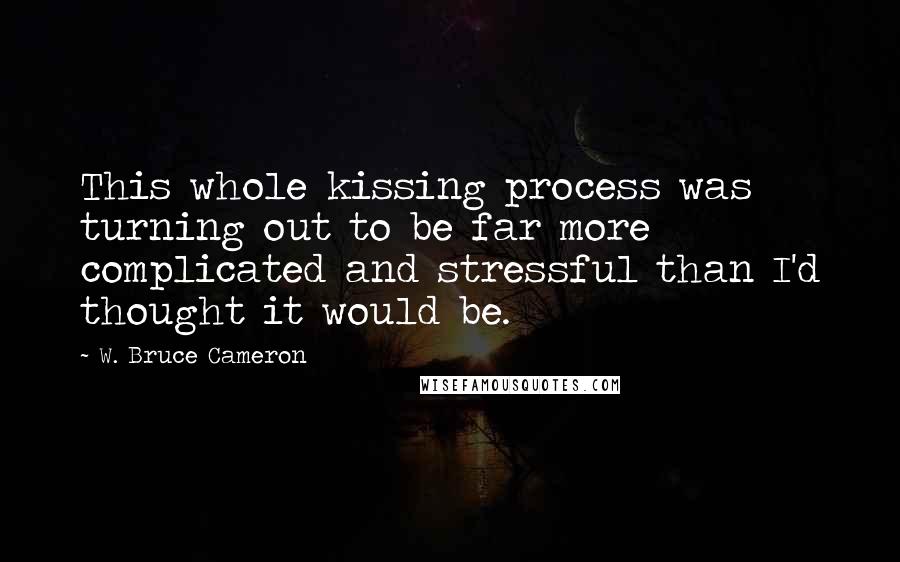 W. Bruce Cameron Quotes: This whole kissing process was turning out to be far more complicated and stressful than I'd thought it would be.