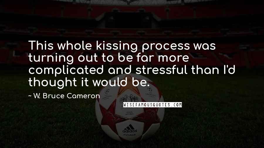 W. Bruce Cameron Quotes: This whole kissing process was turning out to be far more complicated and stressful than I'd thought it would be.