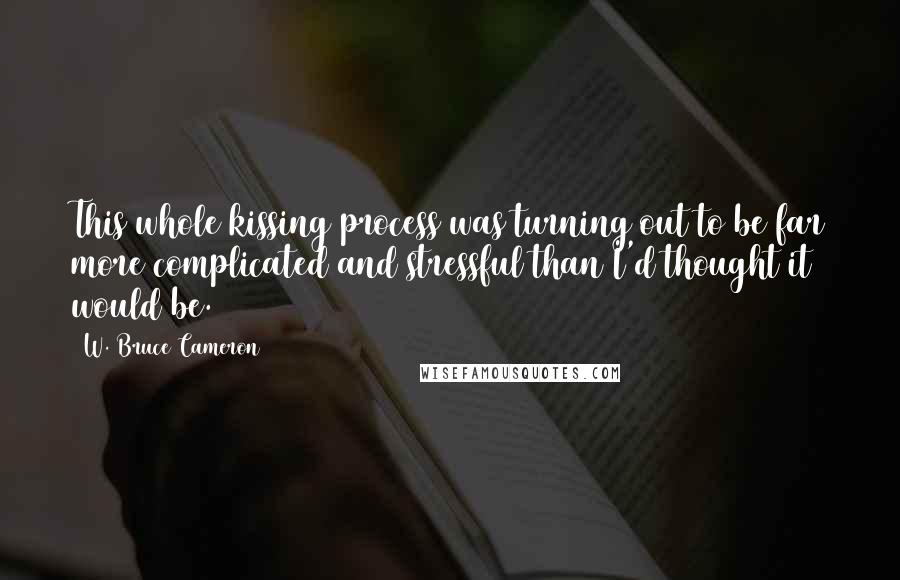 W. Bruce Cameron Quotes: This whole kissing process was turning out to be far more complicated and stressful than I'd thought it would be.