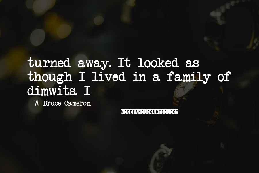 W. Bruce Cameron Quotes: turned away. It looked as though I lived in a family of dimwits. I