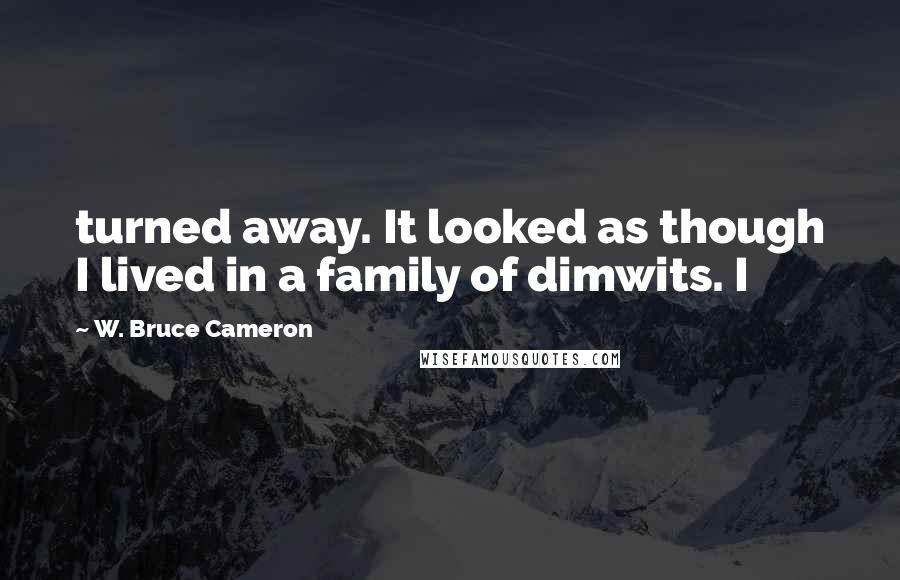 W. Bruce Cameron Quotes: turned away. It looked as though I lived in a family of dimwits. I