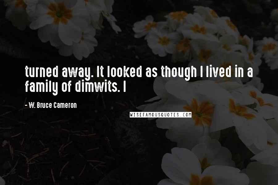 W. Bruce Cameron Quotes: turned away. It looked as though I lived in a family of dimwits. I