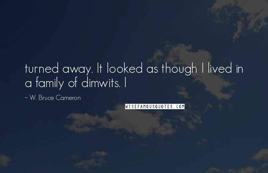 W. Bruce Cameron Quotes: turned away. It looked as though I lived in a family of dimwits. I