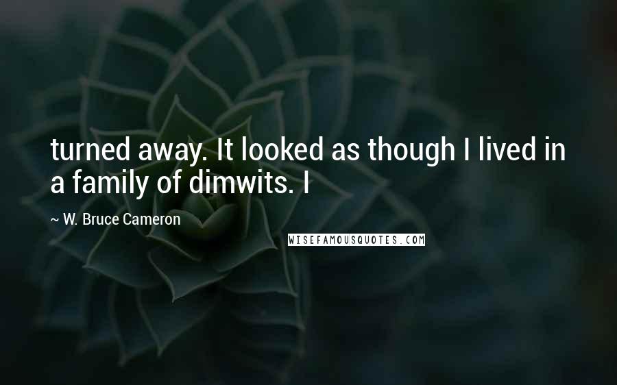 W. Bruce Cameron Quotes: turned away. It looked as though I lived in a family of dimwits. I