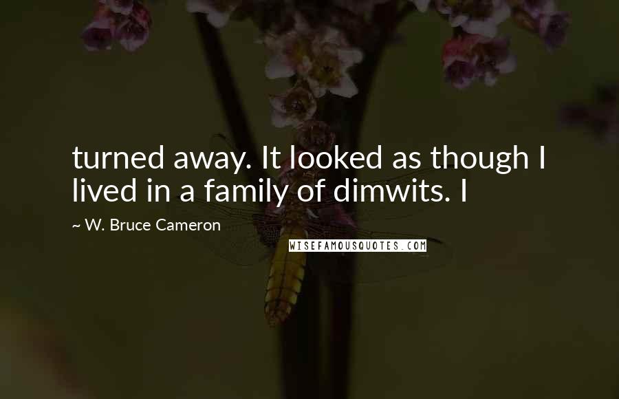 W. Bruce Cameron Quotes: turned away. It looked as though I lived in a family of dimwits. I