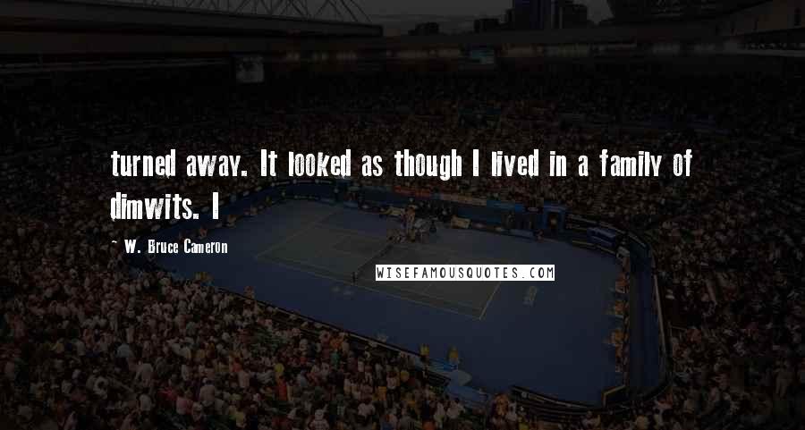 W. Bruce Cameron Quotes: turned away. It looked as though I lived in a family of dimwits. I