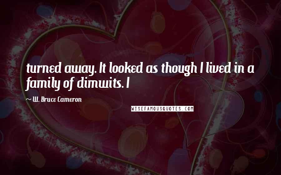 W. Bruce Cameron Quotes: turned away. It looked as though I lived in a family of dimwits. I