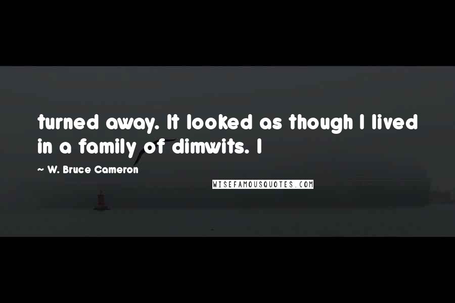 W. Bruce Cameron Quotes: turned away. It looked as though I lived in a family of dimwits. I