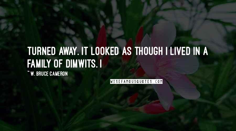 W. Bruce Cameron Quotes: turned away. It looked as though I lived in a family of dimwits. I