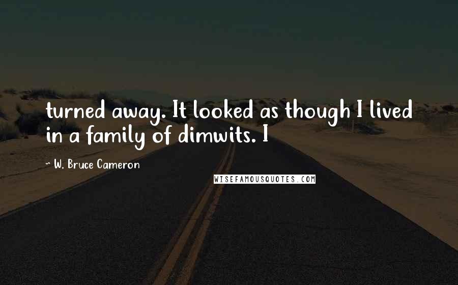 W. Bruce Cameron Quotes: turned away. It looked as though I lived in a family of dimwits. I