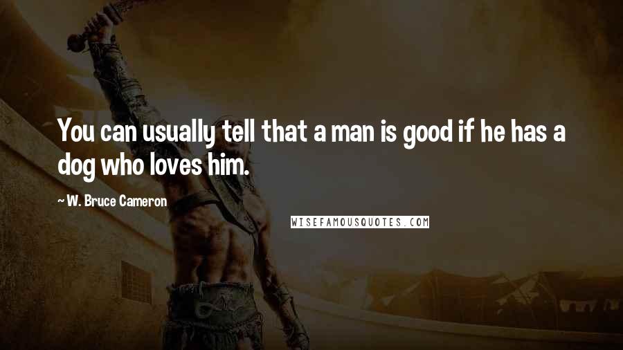 W. Bruce Cameron Quotes: You can usually tell that a man is good if he has a dog who loves him.