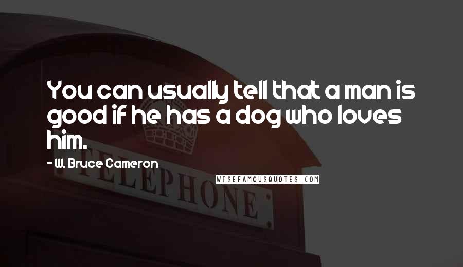 W. Bruce Cameron Quotes: You can usually tell that a man is good if he has a dog who loves him.