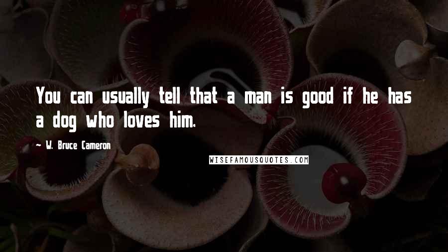 W. Bruce Cameron Quotes: You can usually tell that a man is good if he has a dog who loves him.