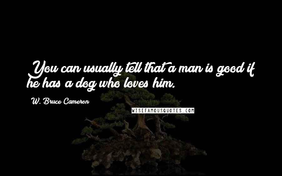 W. Bruce Cameron Quotes: You can usually tell that a man is good if he has a dog who loves him.