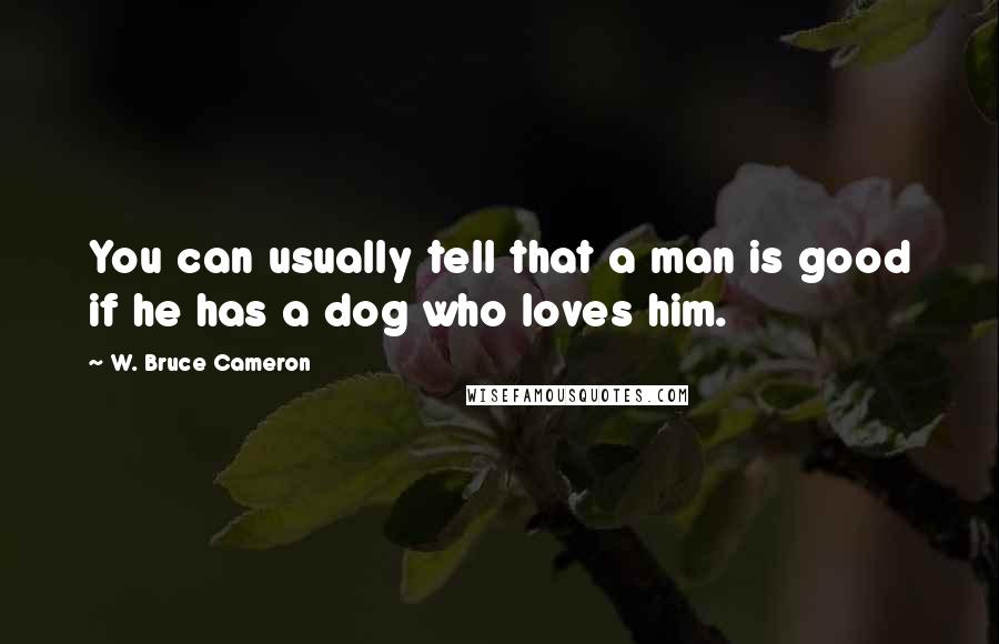 W. Bruce Cameron Quotes: You can usually tell that a man is good if he has a dog who loves him.