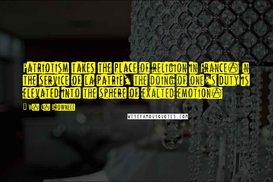 W. C. Brownell Quotes: Patriotism takes the place of religion in France. In the service of la patrie, the doing of one's duty is elevated into the sphere of exalted emotion.