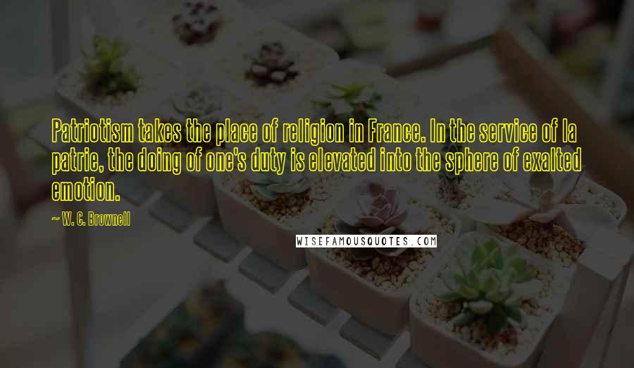 W. C. Brownell Quotes: Patriotism takes the place of religion in France. In the service of la patrie, the doing of one's duty is elevated into the sphere of exalted emotion.