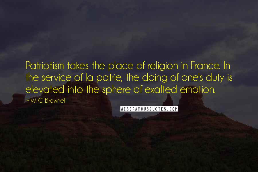 W. C. Brownell Quotes: Patriotism takes the place of religion in France. In the service of la patrie, the doing of one's duty is elevated into the sphere of exalted emotion.