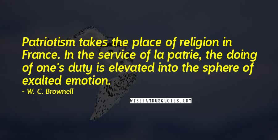W. C. Brownell Quotes: Patriotism takes the place of religion in France. In the service of la patrie, the doing of one's duty is elevated into the sphere of exalted emotion.