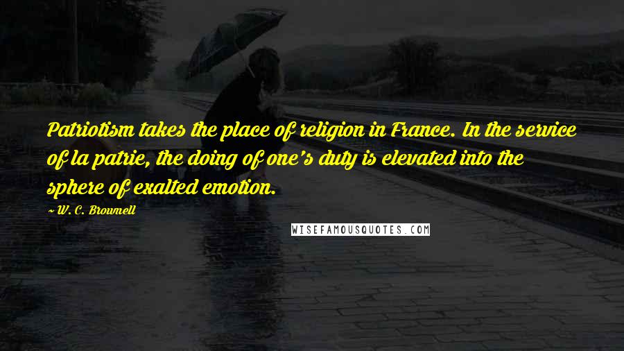 W. C. Brownell Quotes: Patriotism takes the place of religion in France. In the service of la patrie, the doing of one's duty is elevated into the sphere of exalted emotion.