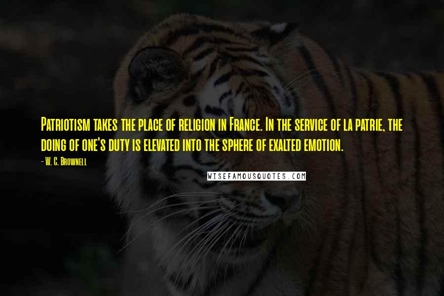 W. C. Brownell Quotes: Patriotism takes the place of religion in France. In the service of la patrie, the doing of one's duty is elevated into the sphere of exalted emotion.