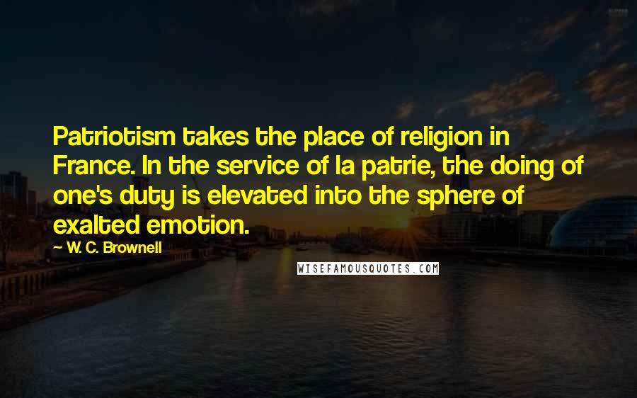 W. C. Brownell Quotes: Patriotism takes the place of religion in France. In the service of la patrie, the doing of one's duty is elevated into the sphere of exalted emotion.