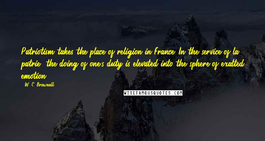 W. C. Brownell Quotes: Patriotism takes the place of religion in France. In the service of la patrie, the doing of one's duty is elevated into the sphere of exalted emotion.