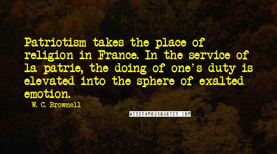 W. C. Brownell Quotes: Patriotism takes the place of religion in France. In the service of la patrie, the doing of one's duty is elevated into the sphere of exalted emotion.