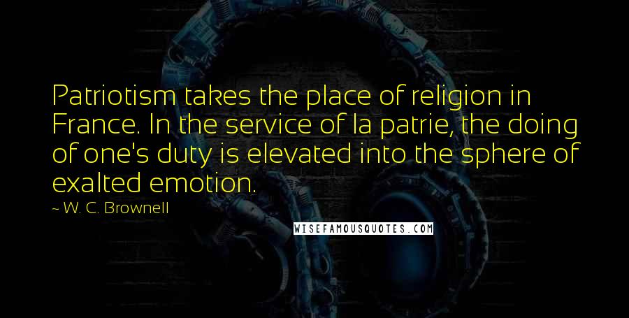 W. C. Brownell Quotes: Patriotism takes the place of religion in France. In the service of la patrie, the doing of one's duty is elevated into the sphere of exalted emotion.