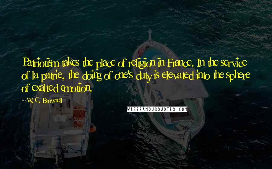 W. C. Brownell Quotes: Patriotism takes the place of religion in France. In the service of la patrie, the doing of one's duty is elevated into the sphere of exalted emotion.