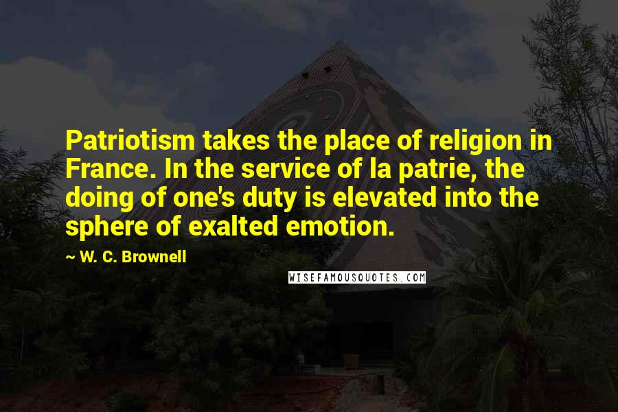 W. C. Brownell Quotes: Patriotism takes the place of religion in France. In the service of la patrie, the doing of one's duty is elevated into the sphere of exalted emotion.