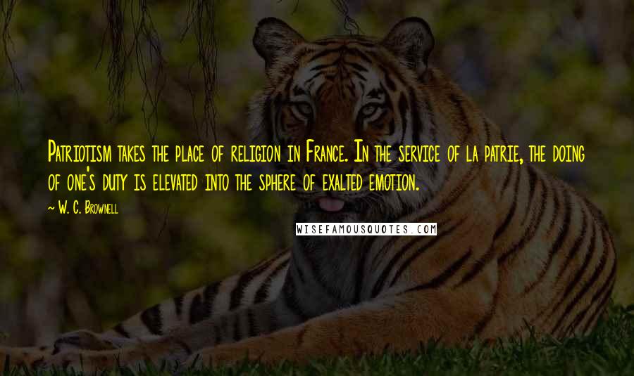 W. C. Brownell Quotes: Patriotism takes the place of religion in France. In the service of la patrie, the doing of one's duty is elevated into the sphere of exalted emotion.