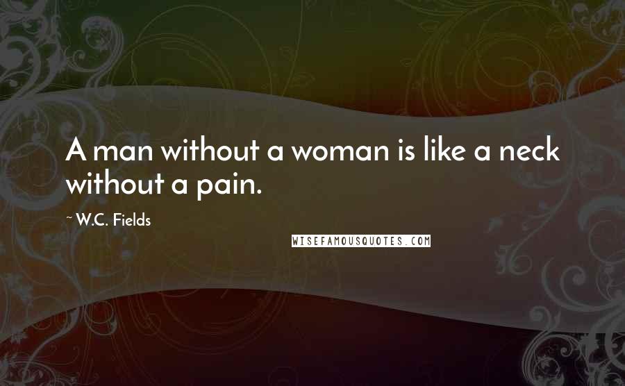 W.C. Fields Quotes: A man without a woman is like a neck without a pain.