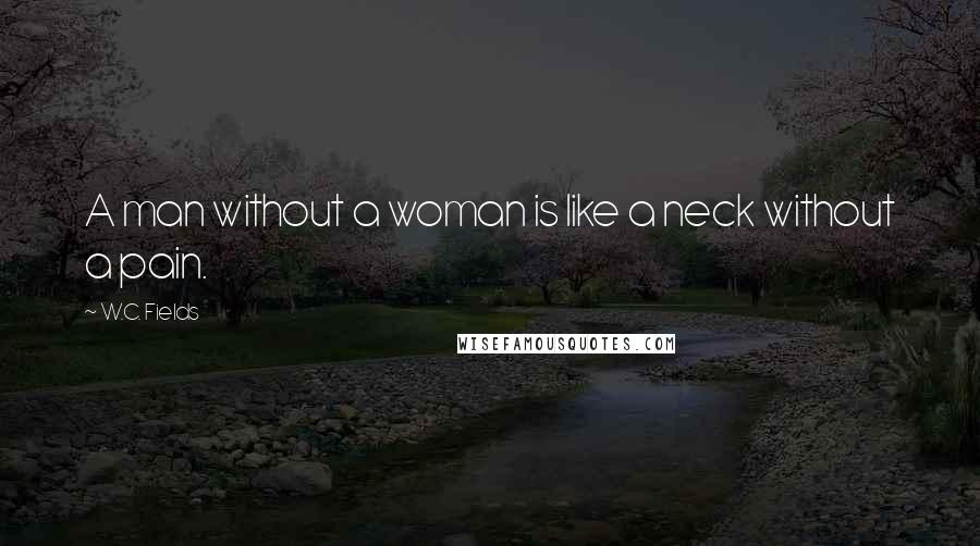 W.C. Fields Quotes: A man without a woman is like a neck without a pain.