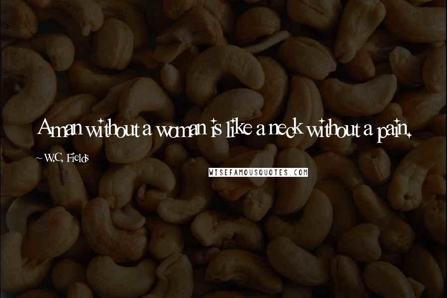 W.C. Fields Quotes: A man without a woman is like a neck without a pain.