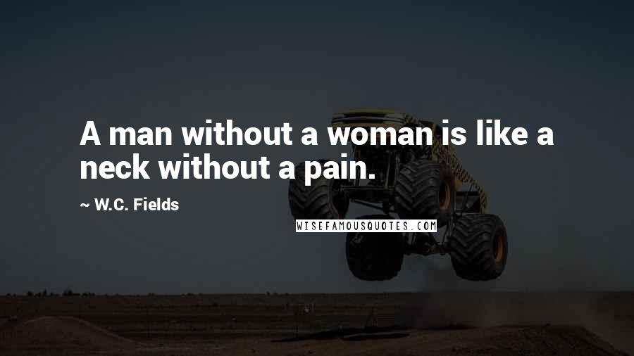 W.C. Fields Quotes: A man without a woman is like a neck without a pain.