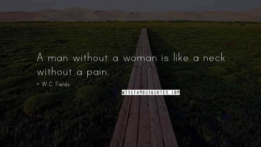 W.C. Fields Quotes: A man without a woman is like a neck without a pain.