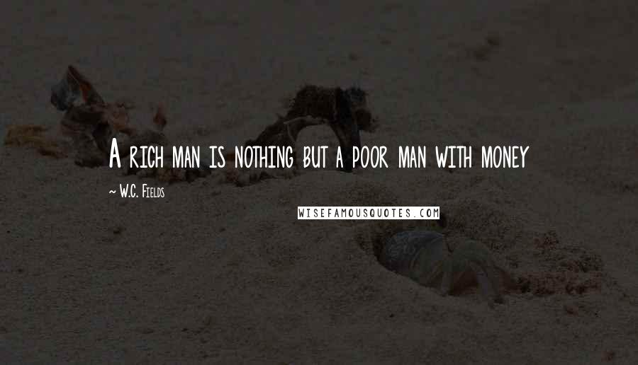 W.C. Fields Quotes: A rich man is nothing but a poor man with money