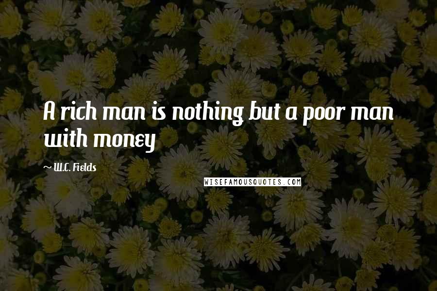 W.C. Fields Quotes: A rich man is nothing but a poor man with money