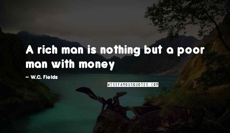 W.C. Fields Quotes: A rich man is nothing but a poor man with money