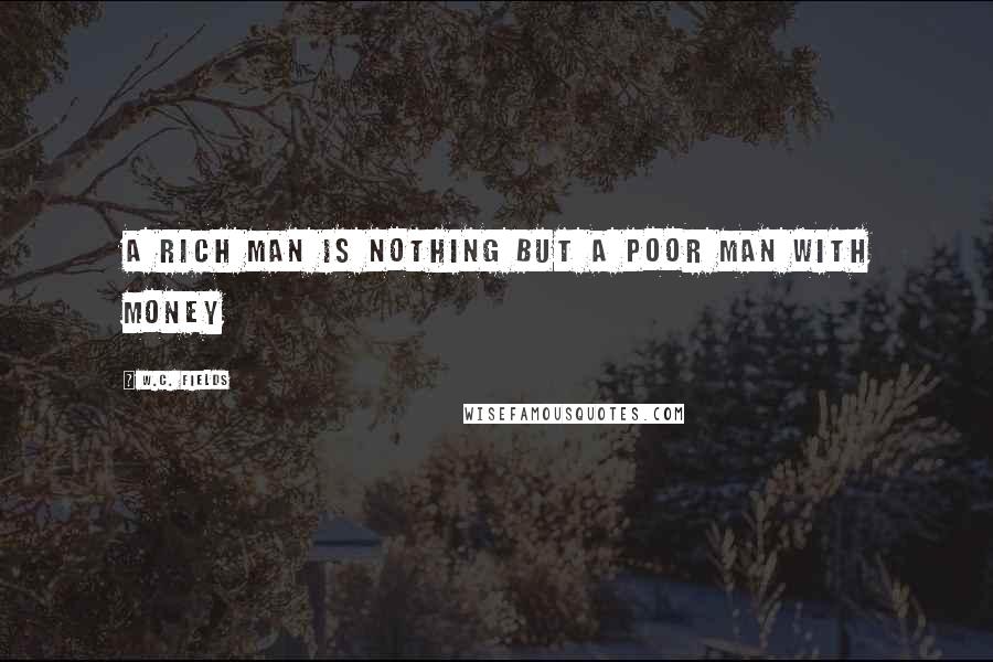 W.C. Fields Quotes: A rich man is nothing but a poor man with money