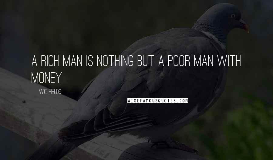 W.C. Fields Quotes: A rich man is nothing but a poor man with money