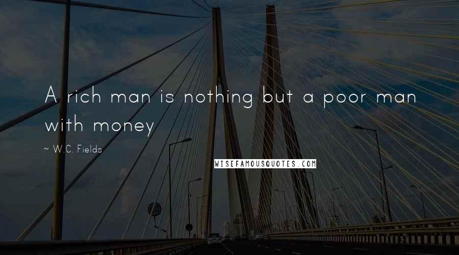 W.C. Fields Quotes: A rich man is nothing but a poor man with money